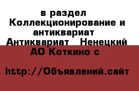  в раздел : Коллекционирование и антиквариат » Антиквариат . Ненецкий АО,Коткино с.